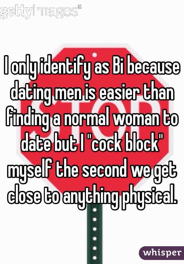 I only identify as Bi because dating men is easier than finding a normal woman to date but I "cock block" myself the second we get close to anything physical. 