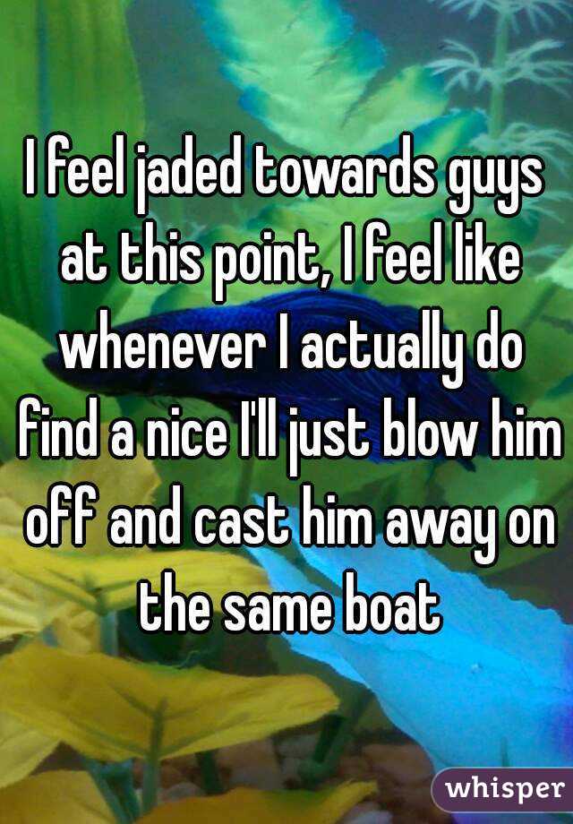 I feel jaded towards guys at this point, I feel like whenever I actually do find a nice I'll just blow him off and cast him away on the same boat