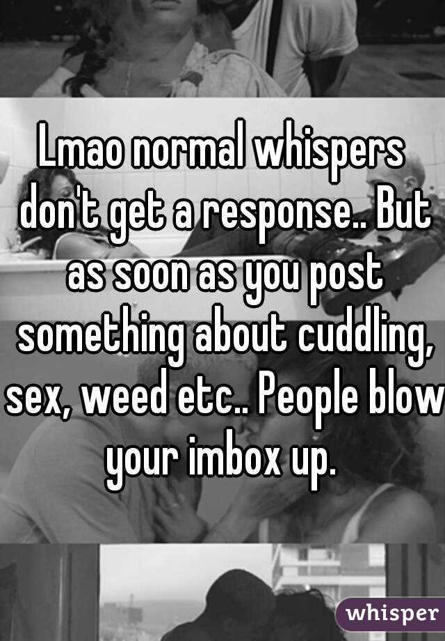 Lmao normal whispers don't get a response.. But as soon as you post something about cuddling, sex, weed etc.. People blow your imbox up. 