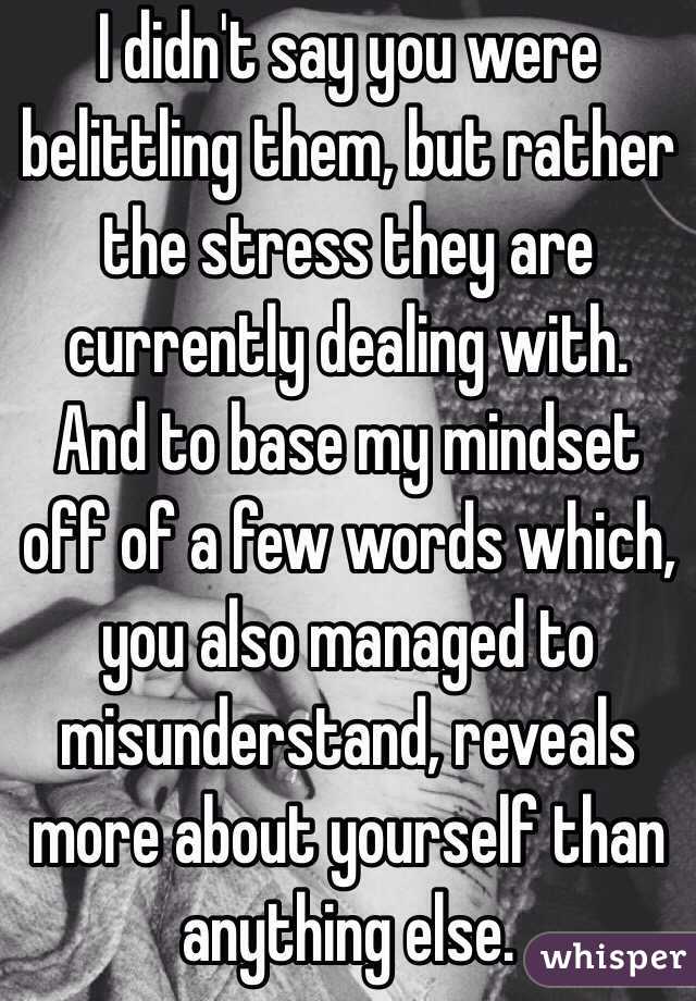 I didn't say you were belittling them, but rather the stress they are currently dealing with. And to base my mindset off of a few words which, you also managed to misunderstand, reveals more about yourself than anything else. 