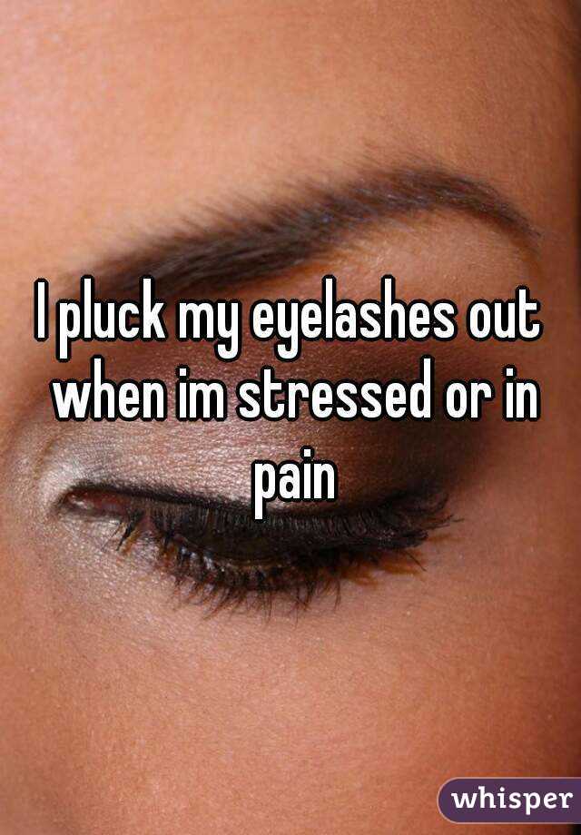 I pluck my eyelashes out when im stressed or in pain