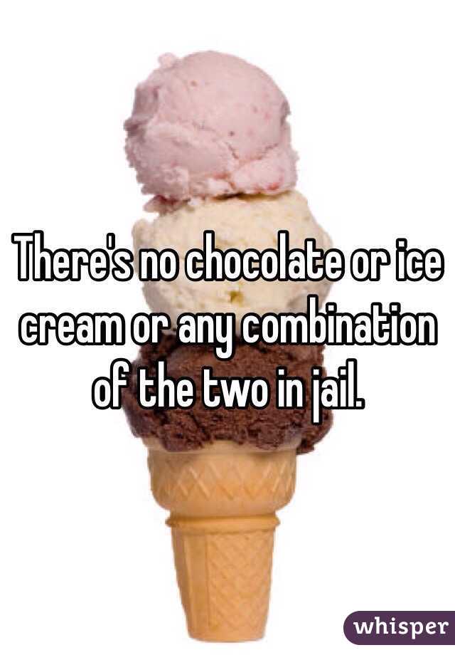 There's no chocolate or ice cream or any combination of the two in jail.