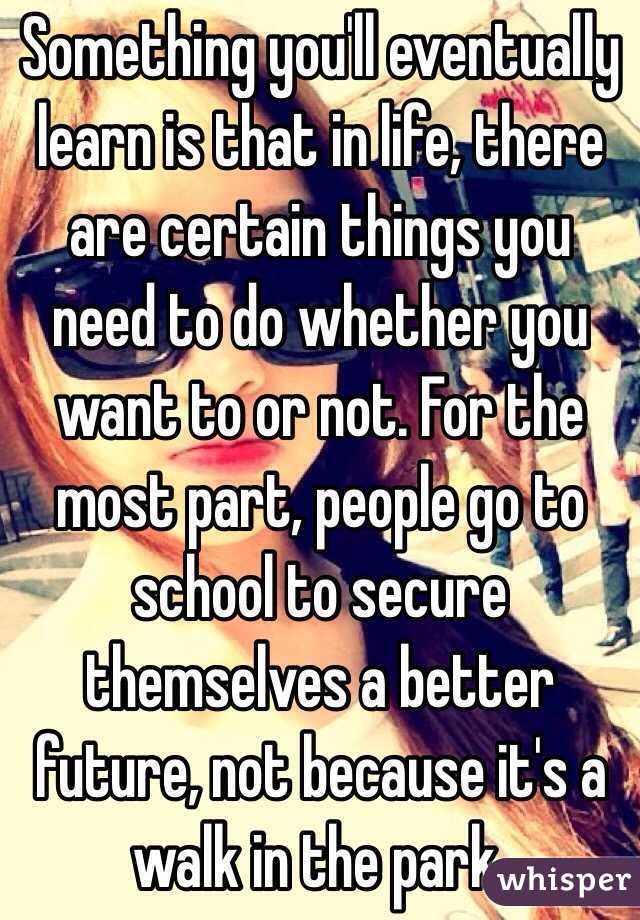 Something you'll eventually learn is that in life, there are certain things you need to do whether you want to or not. For the most part, people go to school to secure themselves a better future, not because it's a walk in the park. 