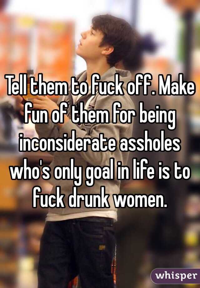 Tell them to fuck off. Make fun of them for being inconsiderate assholes who's only goal in life is to fuck drunk women.