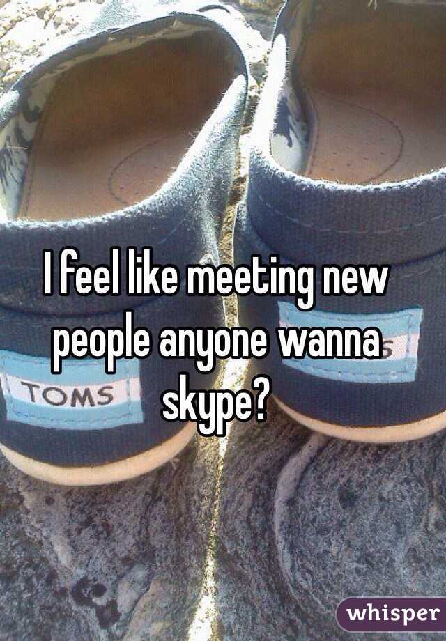 I feel like meeting new people anyone wanna skype? 