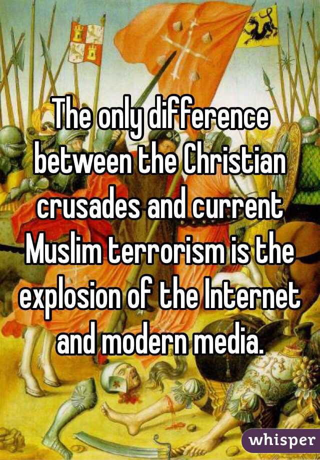 The only difference between the Christian crusades and current Muslim terrorism is the explosion of the Internet and modern media. 