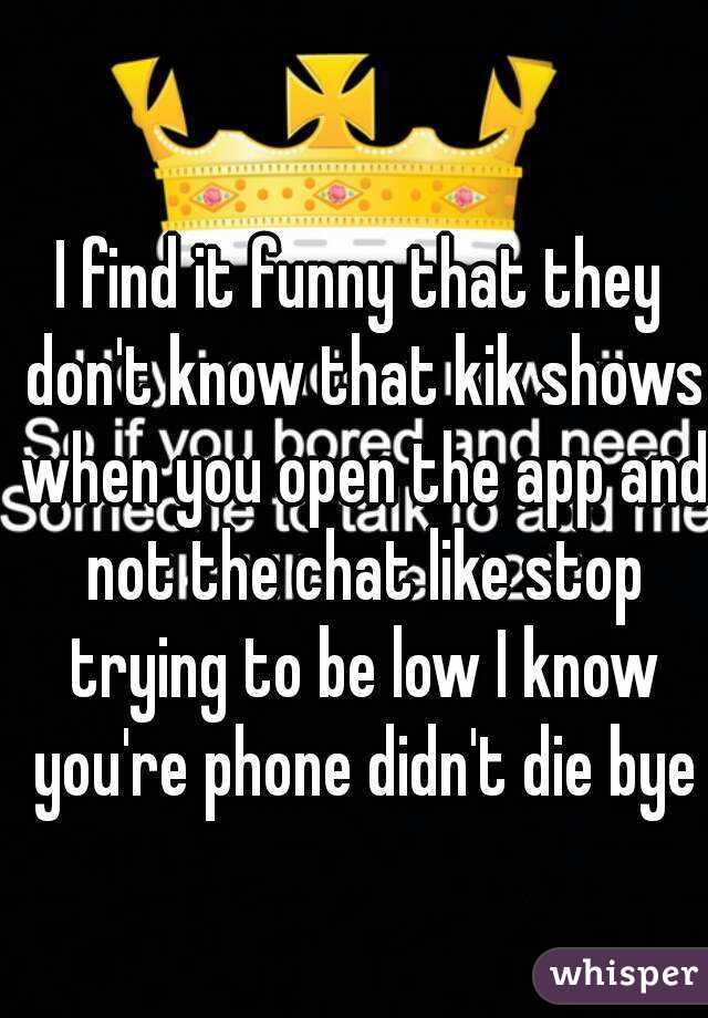 I find it funny that they don't know that kik shows when you open the app and not the chat like stop trying to be low I know you're phone didn't die bye