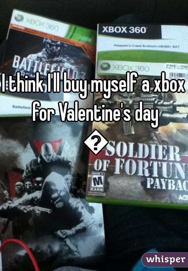 I think I'll buy myself a xbox for Valentine's day 😂