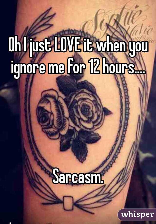 Oh I just LOVE it when you ignore me for 12 hours....




Sarcasm. 