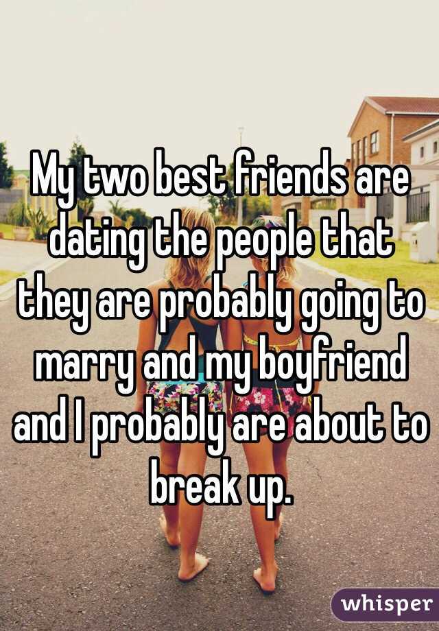 My two best friends are dating the people that they are probably going to marry and my boyfriend and I probably are about to break up. 