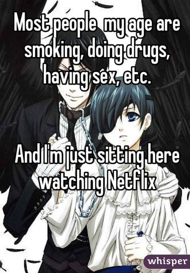 Most people  my age are smoking, doing drugs, having sex, etc.


And I'm just sitting here watching Netflix