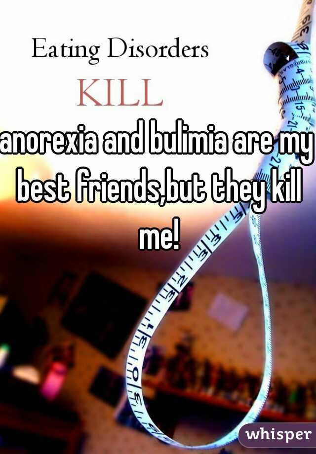 anorexia and bulimia are my best friends,but they kill me!