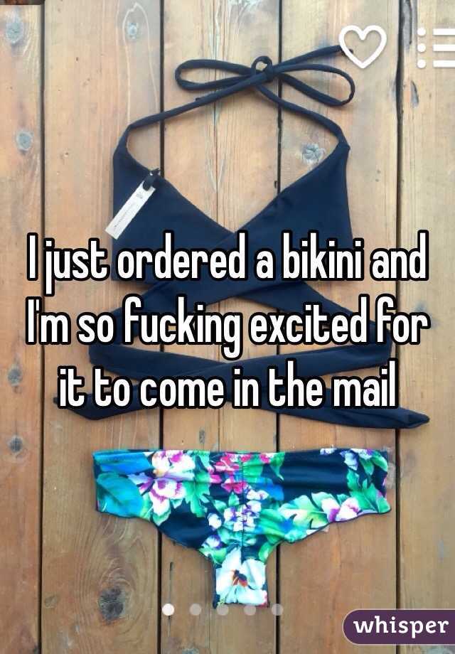 I just ordered a bikini and I'm so fucking excited for it to come in the mail