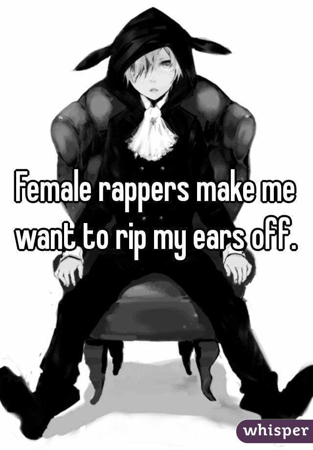 Female rappers make me want to rip my ears off. 