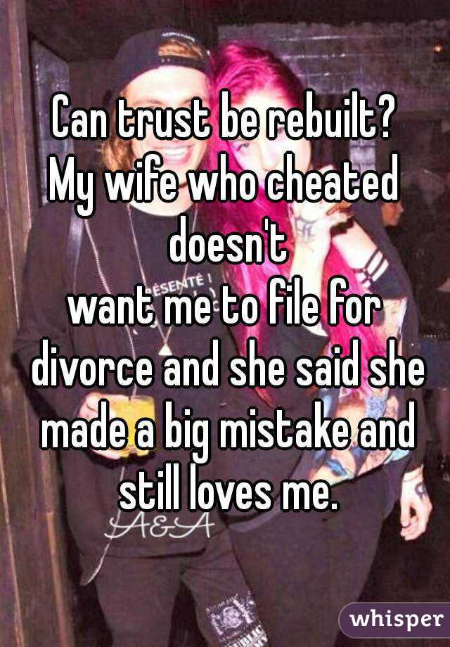 Can trust be rebuilt?
My wife who cheated doesn't
want me to file for divorce and she said she made a big mistake and still loves me.