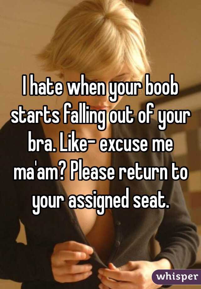 I hate when your boob starts falling out of your bra. Like- excuse me ma'am? Please return to your assigned seat. 