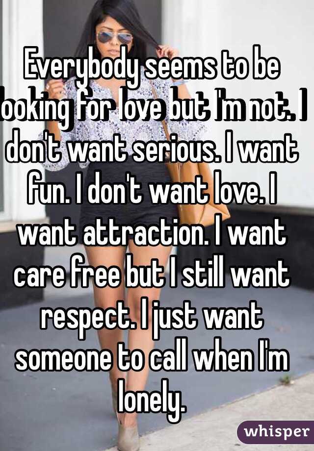 Everybody seems to be looking for love but I'm not. I don't want serious. I want fun. I don't want love. I want attraction. I want care free but I still want respect. I just want someone to call when I'm lonely.