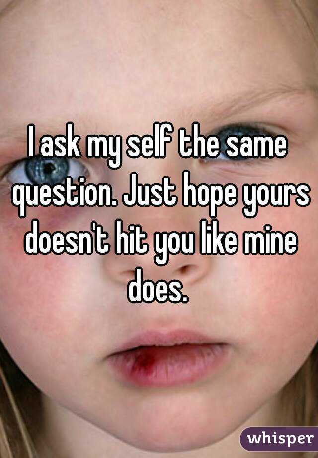 I ask my self the same question. Just hope yours doesn't hit you like mine does. 