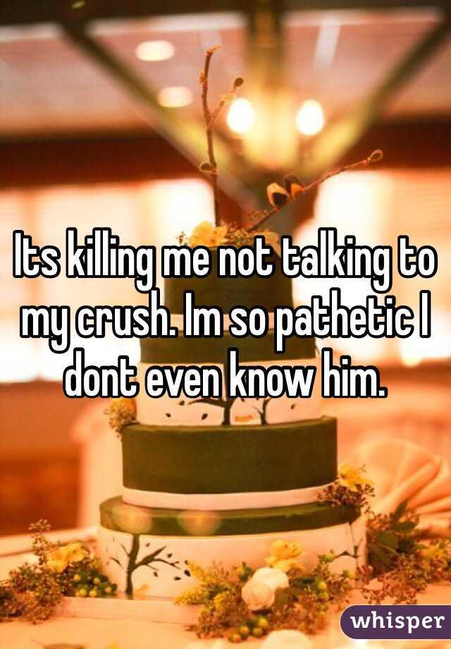 Its killing me not talking to my crush. Im so pathetic I dont even know him. 