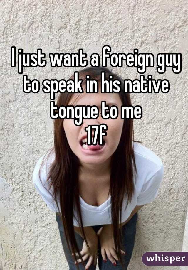 I just want a foreign guy to speak in his native tongue to me
17f