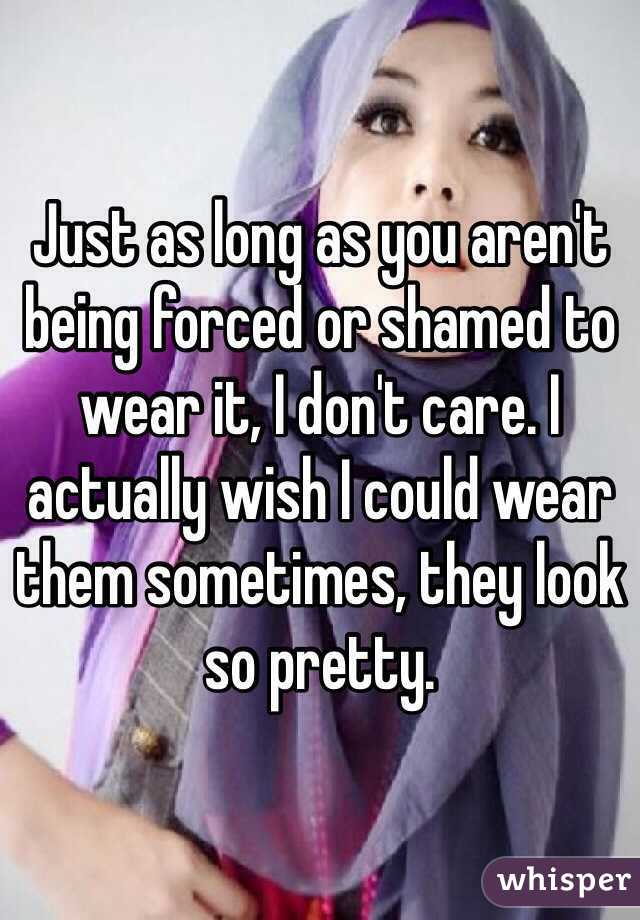 Just as long as you aren't being forced or shamed to wear it, I don't care. I actually wish I could wear them sometimes, they look so pretty.