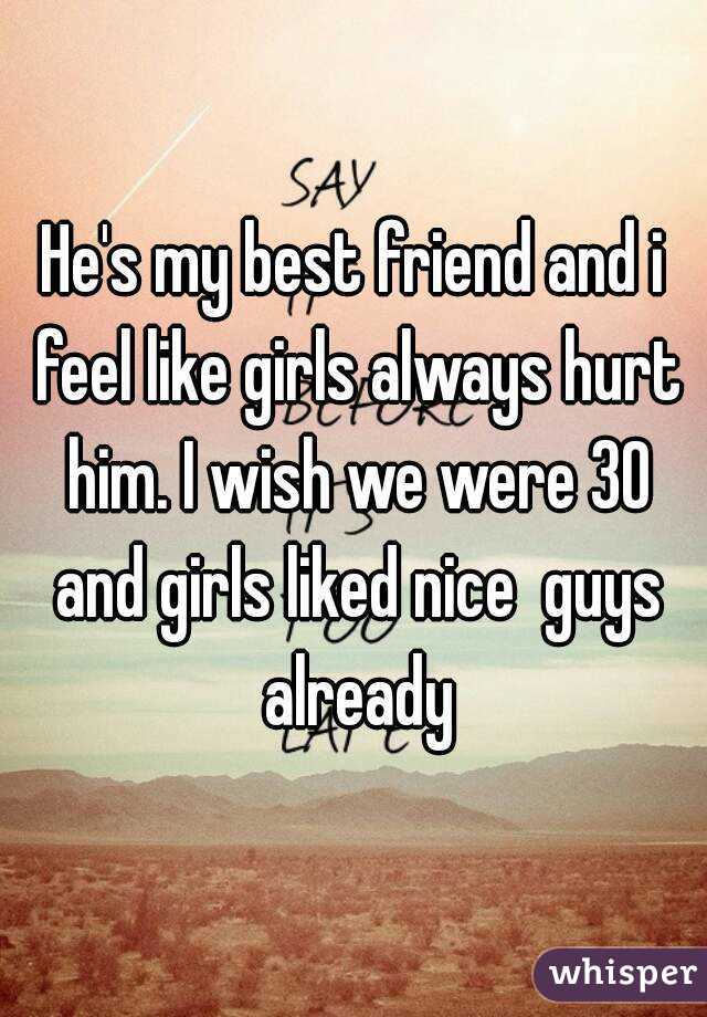 He's my best friend and i feel like girls always hurt him. I wish we were 30 and girls liked nice  guys already