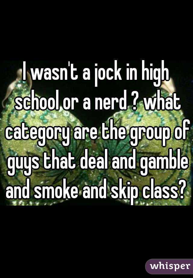 I wasn't a jock in high school or a nerd ? what category are the group of guys that deal and gamble and smoke and skip class? 
