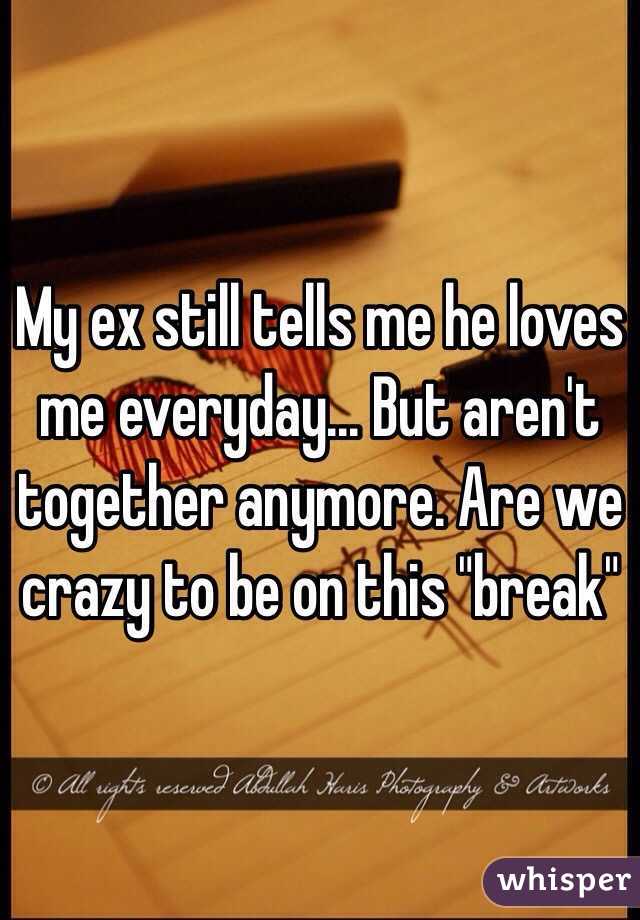 My ex still tells me he loves me everyday... But aren't together anymore. Are we crazy to be on this "break"