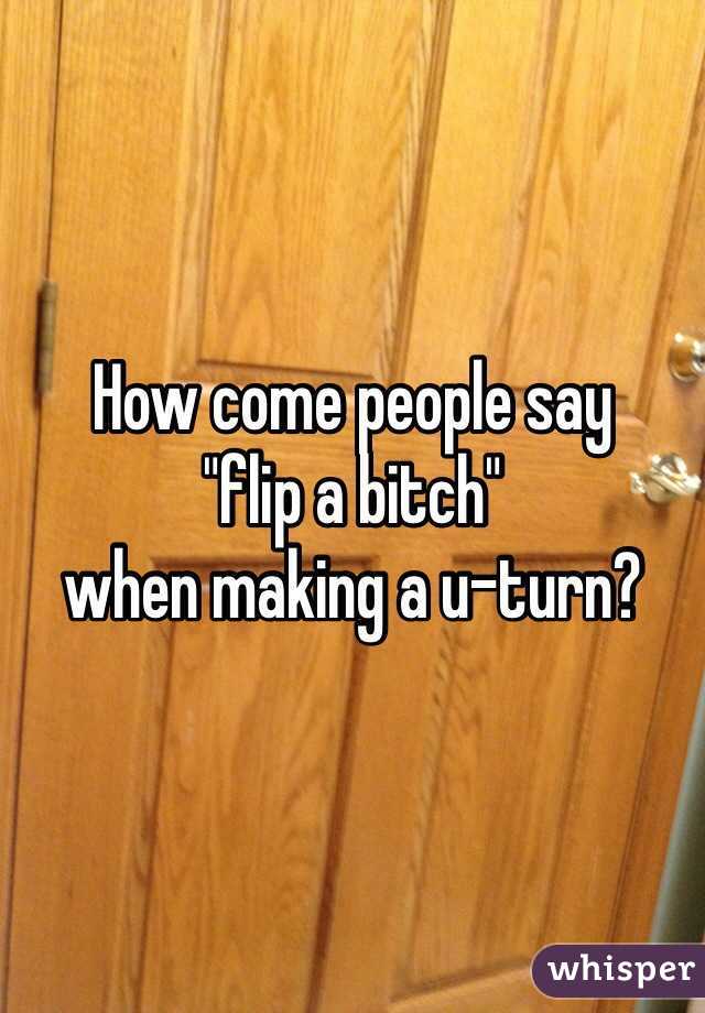 How come people say 
"flip a bitch" 
when making a u-turn?