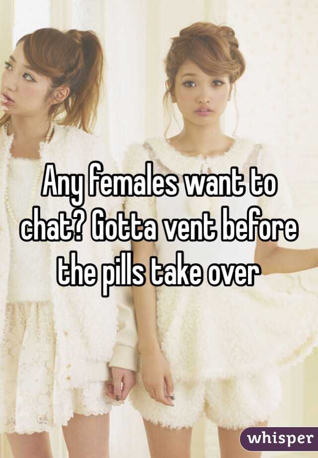 Any females want to chat? Gotta vent before the pills take over