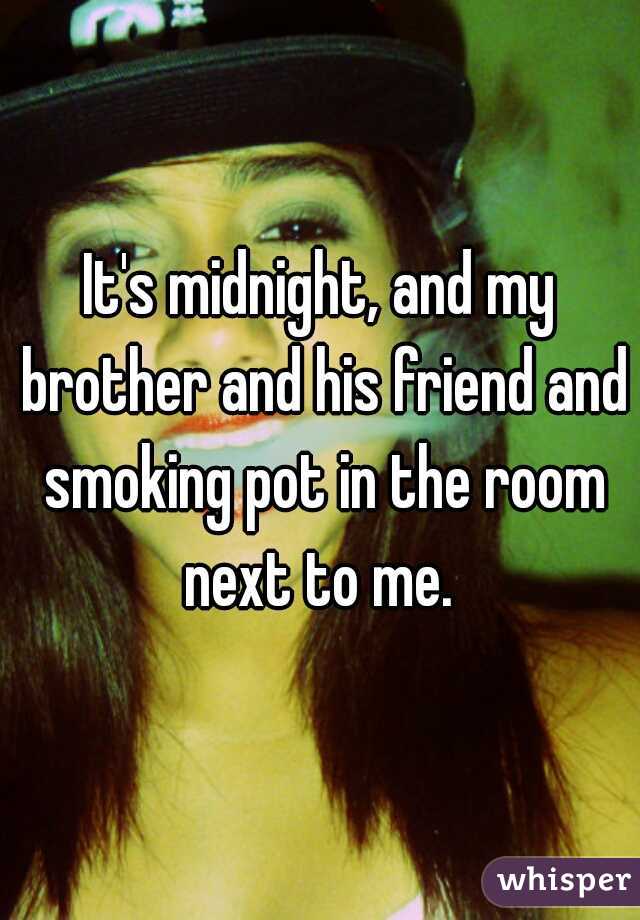 It's midnight, and my brother and his friend and smoking pot in the room next to me. 
