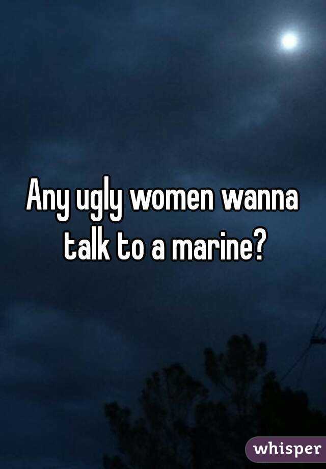 Any ugly women wanna talk to a marine?