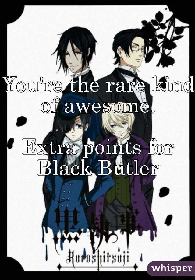 You're the rare kind of awesome. 

Extra points for Black Butler 