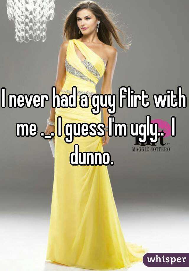 I never had a guy flirt with me ._. I guess I'm ugly..  I dunno.  