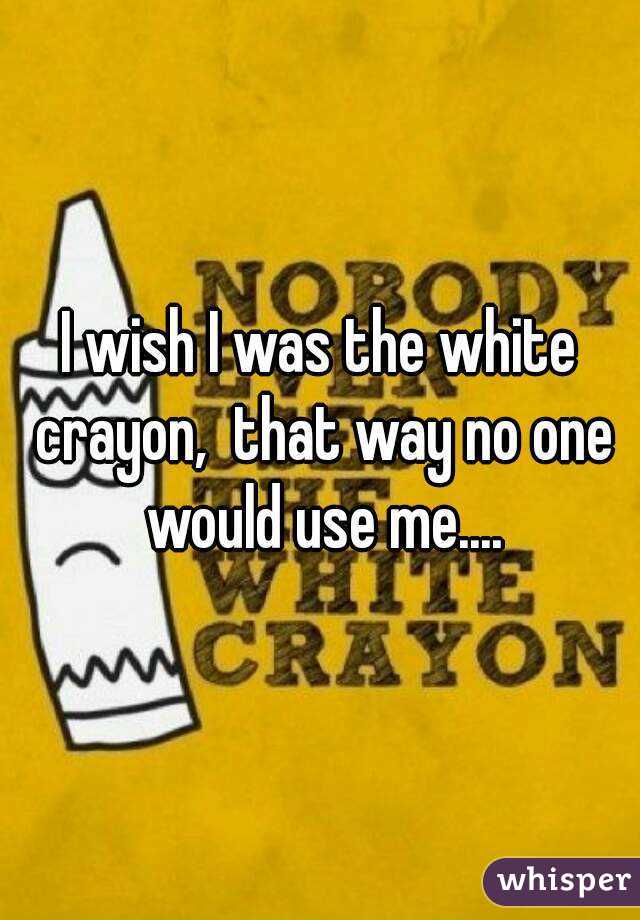 I wish I was the white crayon,  that way no one would use me....