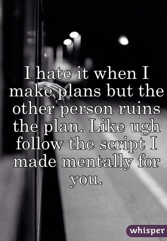 I hate it when I make plans but the other person ruins the plan. Like ugh follow the script I made mentally for you. 