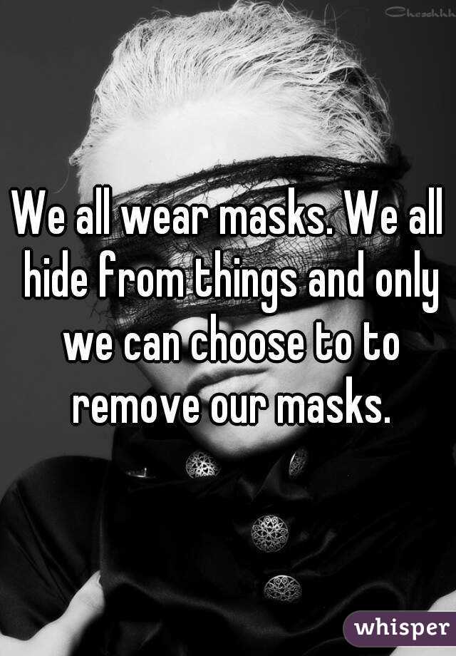 We all wear masks. We all hide from things and only we can choose to to remove our masks.