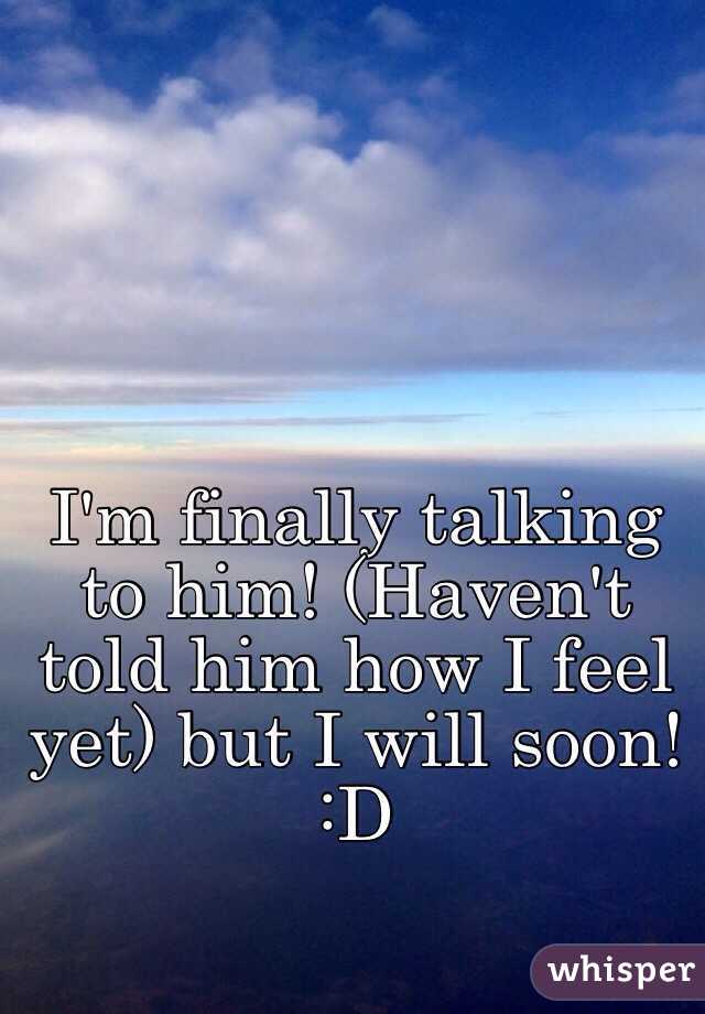 I'm finally talking to him! (Haven't told him how I feel yet) but I will soon! 
:D 