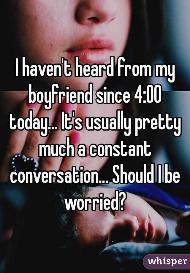 I haven't heard from my boyfriend since 4:00 today... It's usually pretty much a constant conversation... Should I be worried?
