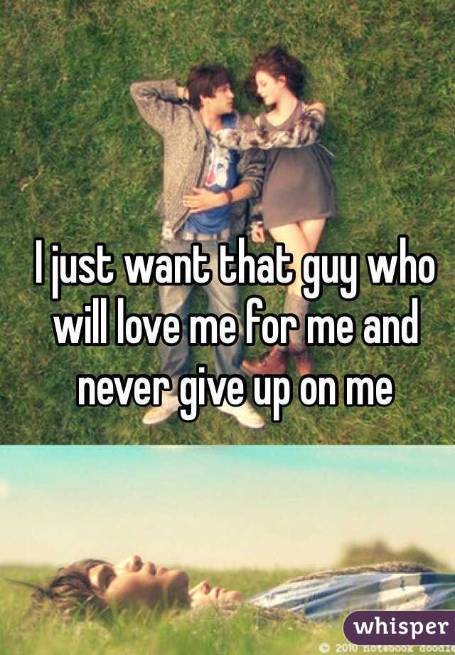 I just want that guy who will love me for me and never give up on me