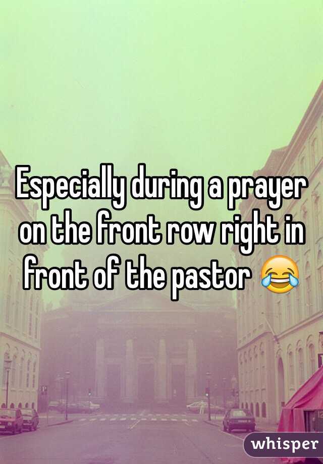 Especially during a prayer on the front row right in front of the pastor 😂