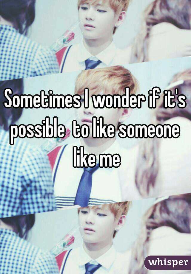 Sometimes I wonder if it's possible  to like someone  like me