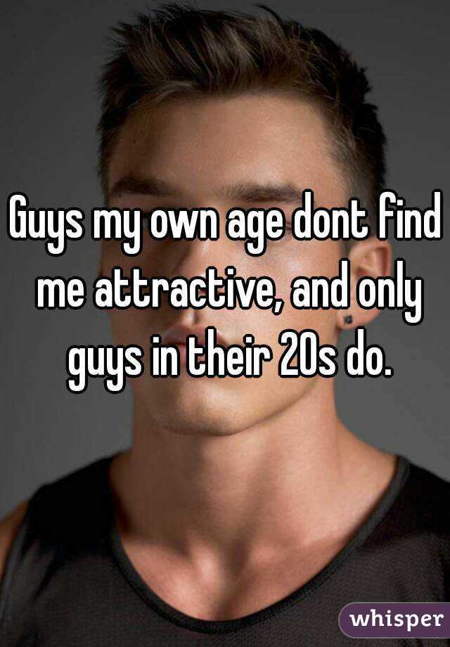 Guys my own age dont find me attractive, and only guys in their 20s do.