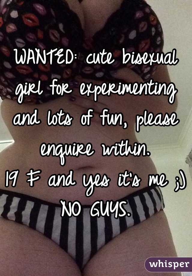 WANTED: cute bisexual girl for experimenting and lots of fun, please enquire within. 
19 F and yes it's me ;)
NO GUYS. 