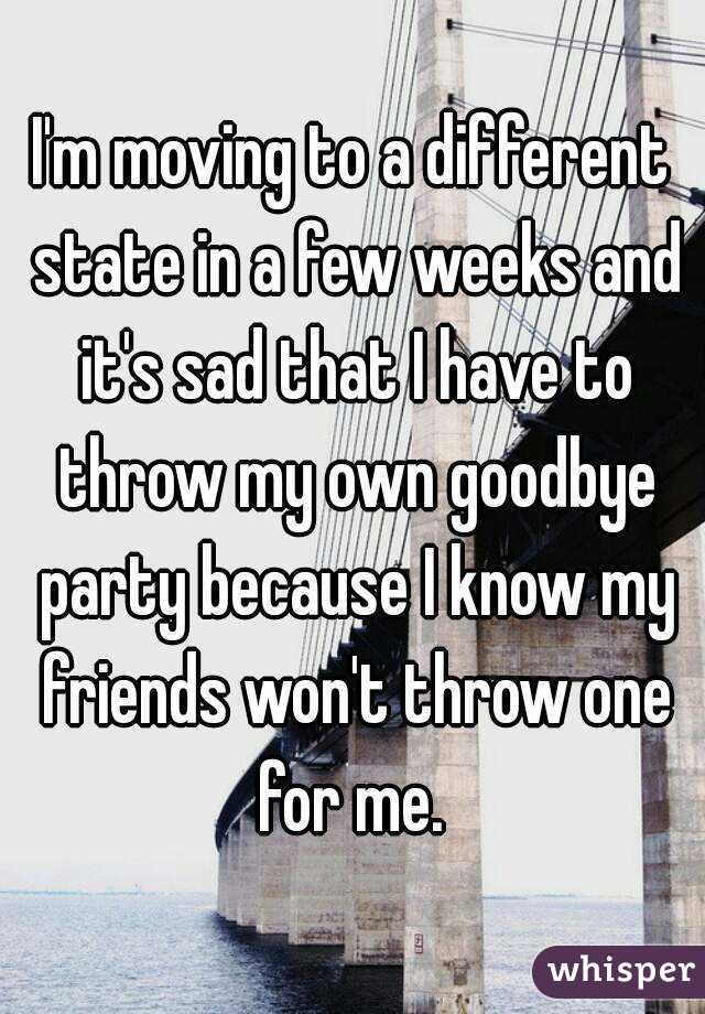 I'm moving to a different state in a few weeks and it's sad that I have to throw my own goodbye party because I know my friends won't throw one for me. 