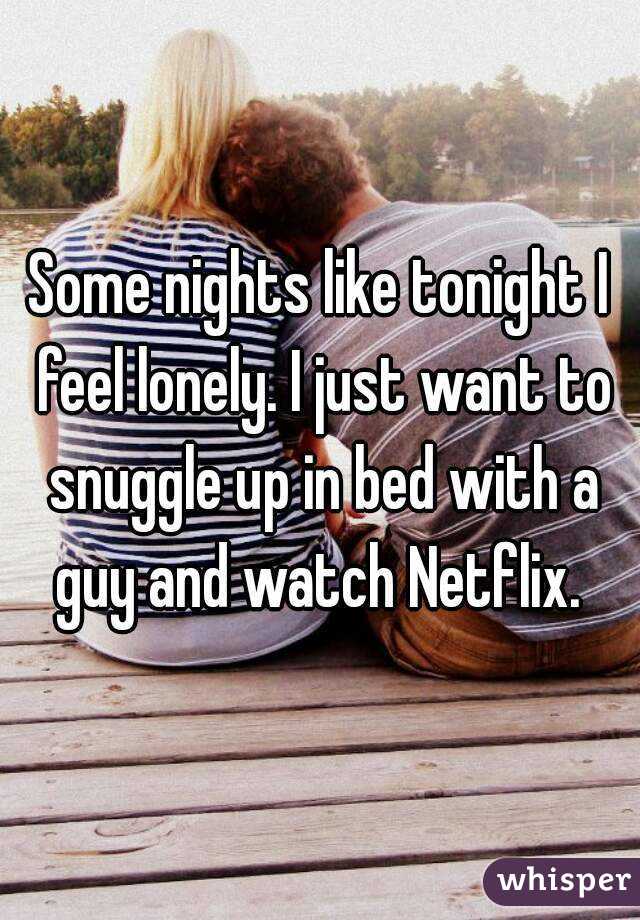 Some nights like tonight I feel lonely. I just want to snuggle up in bed with a guy and watch Netflix. 