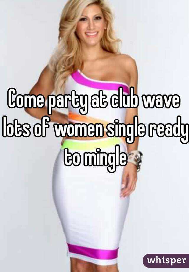 Come party at club wave lots of women single ready to mingle