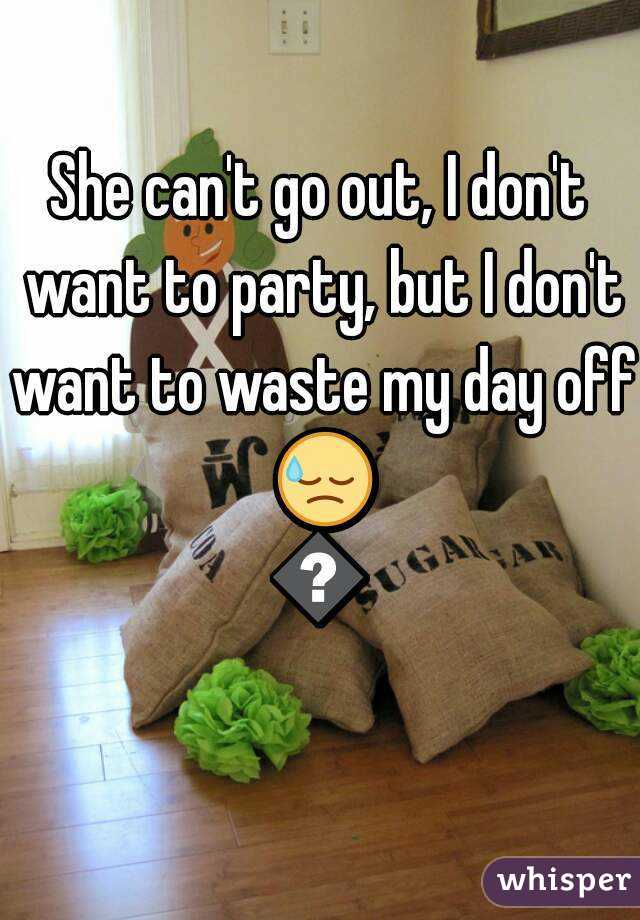She can't go out, I don't want to party, but I don't want to waste my day off 😓😓