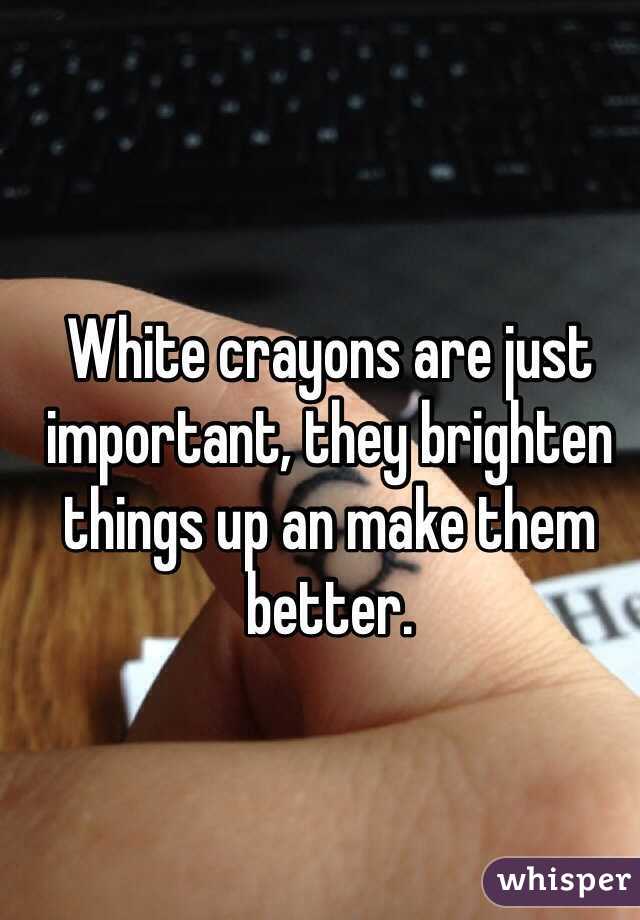White crayons are just important, they brighten things up an make them better. 