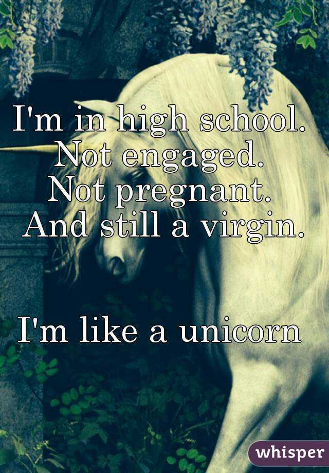 I'm in high school. 
Not engaged. 
Not pregnant. 
And still a virgin.


I'm like a unicorn 
